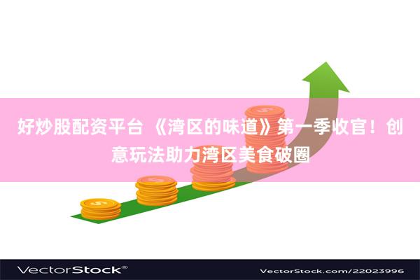 好炒股配资平台 《湾区的味道》第一季收官！创意玩法助力湾区美食破圈