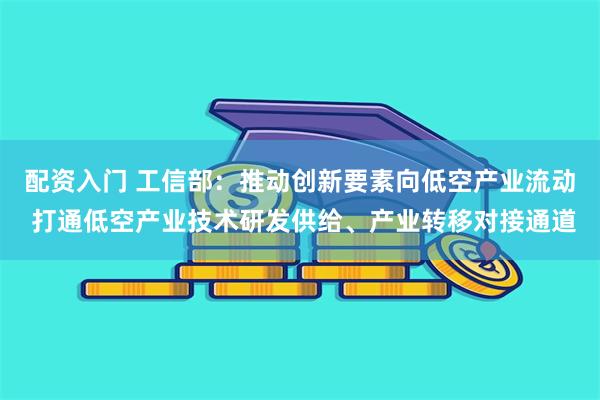 配资入门 工信部：推动创新要素向低空产业流动 打通低空产业技术研发供给、产业转移对接通道