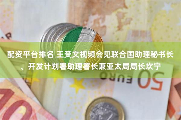配资平台排名 王受文视频会见联合国助理秘书长、开发计划署助理署长兼亚太局局长坎宁