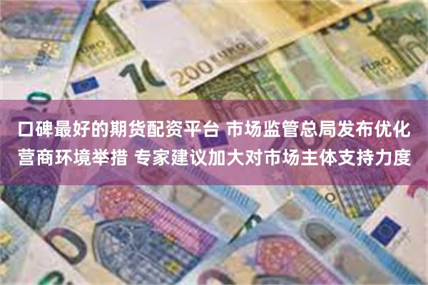 口碑最好的期货配资平台 市场监管总局发布优化营商环境举措 专家建议加大对市场主体支持力度