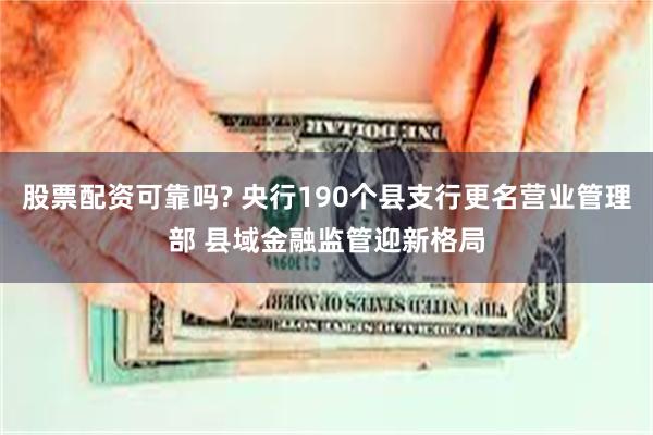 股票配资可靠吗? 央行190个县支行更名营业管理部 县域金融监管迎新格局
