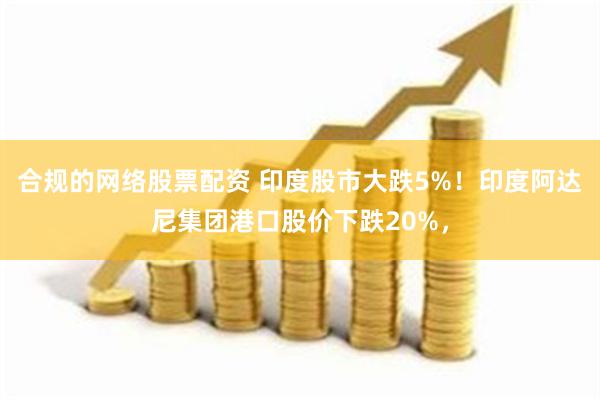 合规的网络股票配资 印度股市大跌5%！印度阿达尼集团港口股价下跌20%，