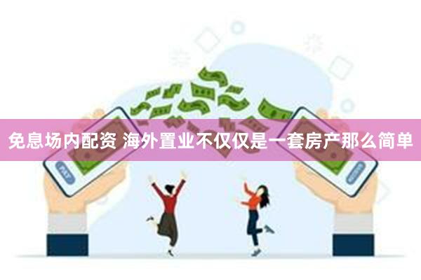 免息场内配资 海外置业不仅仅是一套房产那么简单