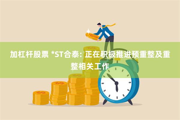 加杠杆股票 *ST合泰: 正在积极推进预重整及重整相关工作