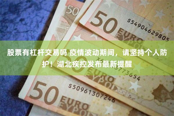 股票有杠杆交易吗 疫情波动期间，请坚持个人防护！湖北疾控发布最新提醒