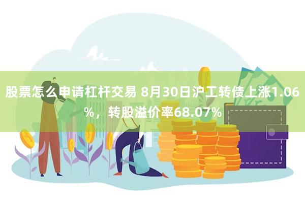 股票怎么申请杠杆交易 8月30日沪工转债上涨1.06%，转股溢价率68.07%