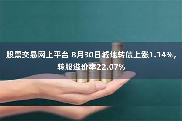 股票交易网上平台 8月30日城地转债上涨1.14%，转股溢价率22.07%