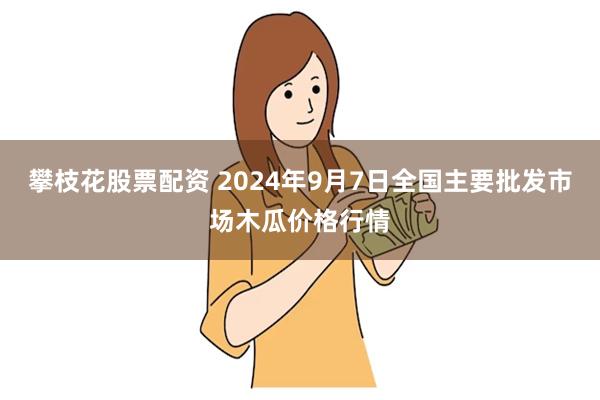 攀枝花股票配资 2024年9月7日全国主要批发市场木瓜价格行情