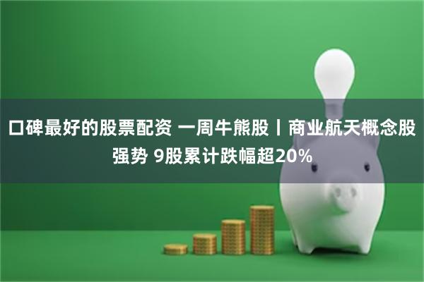 口碑最好的股票配资 一周牛熊股丨商业航天概念股强势 9股累计跌幅超20%