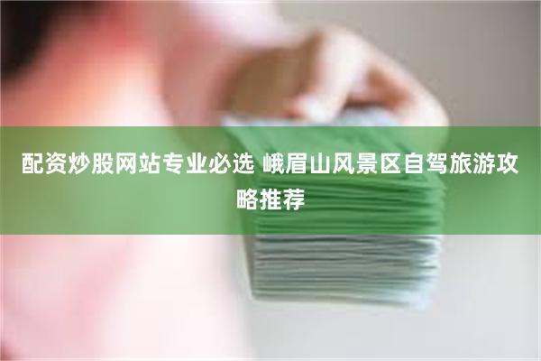 配资炒股网站专业必选 峨眉山风景区自驾旅游攻略推荐