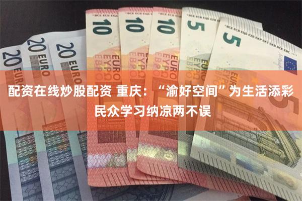 配资在线炒股配资 重庆：“渝好空间”为生活添彩 民众学习纳凉两不误