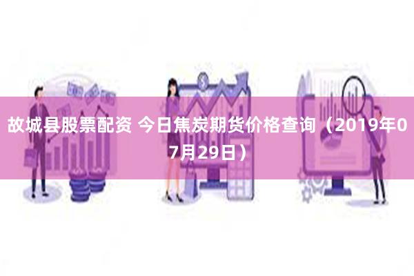 故城县股票配资 今日焦炭期货价格查询（2019年07月29日）