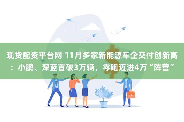 现货配资平台网 11月多家新能源车企交付创新高：小鹏、深蓝首破3万辆，零跑迈进4万“阵营”