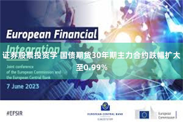 证券股票投资学 国债期货30年期主力合约跌幅扩大至0.99%