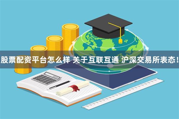 股票配资平台怎么样 关于互联互通 沪深交易所表态！