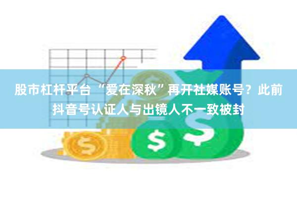 股市杠杆平台 “爱在深秋”再开社媒账号？此前抖音号认证人与出镜人不一致被封