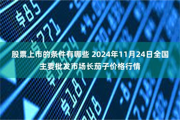 股票上市的条件有哪些 2024年11月24日全国主要批发市场长茄子价格行情