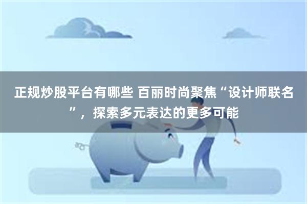 正规炒股平台有哪些 百丽时尚聚焦“设计师联名”，探索多元表达的更多可能