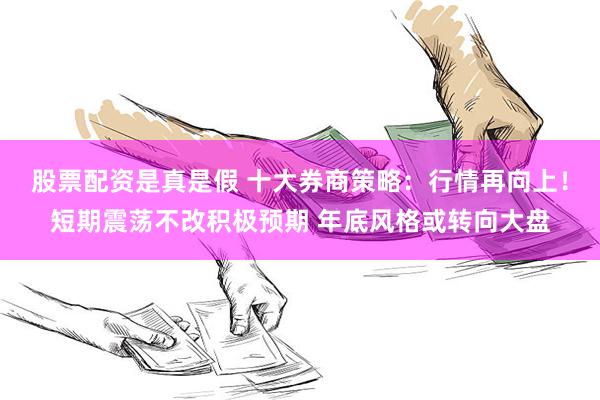 股票配资是真是假 十大券商策略：行情再向上！短期震荡不改积极预期 年底风格或转向大盘