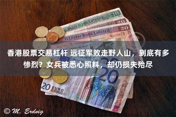香港股票交易杠杆 远征军败走野人山，到底有多惨烈？女兵被悉心照料，却仍损失殆尽