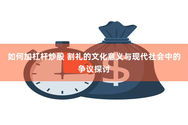 如何加杠杆炒股 割礼的文化意义与现代社会中的争议探讨