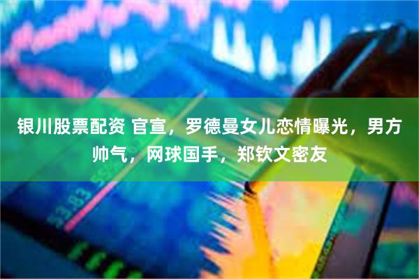 银川股票配资 官宣，罗德曼女儿恋情曝光，男方帅气，网球国手，郑钦文密友