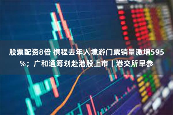 股票配资8倍 携程去年入境游门票销量激增595%；广和通筹划赴港股上市丨港交所早参
