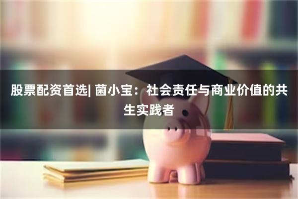 股票配资首选| 菌小宝：社会责任与商业价值的共生实践者