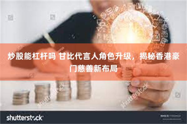 炒股能杠杆吗 甘比代言人角色升级，揭秘香港豪门慈善新布局