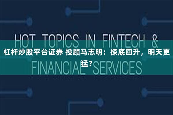 杠杆炒股平台证券 投顾马志明：探底回升，明天更猛？