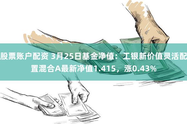 股票账户配资 3月25日基金净值：工银新价值灵活配置混合A最新净值1.415，涨0.43%