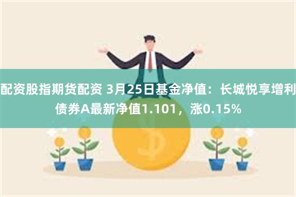 配资股指期货配资 3月25日基金净值：长城悦享增利债券A最新净值1.101，涨0.15%