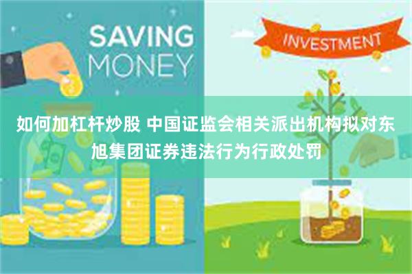 如何加杠杆炒股 中国证监会相关派出机构拟对东旭集团证券违法行为行政处罚