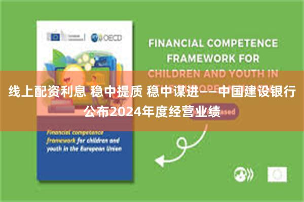 线上配资利息 稳中提质 稳中谋进——中国建设银行公布2024年度经营业绩