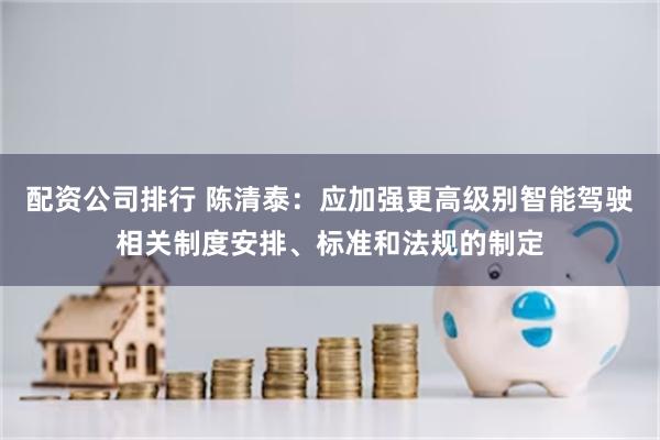 配资公司排行 陈清泰：应加强更高级别智能驾驶相关制度安排、标准和法规的制定