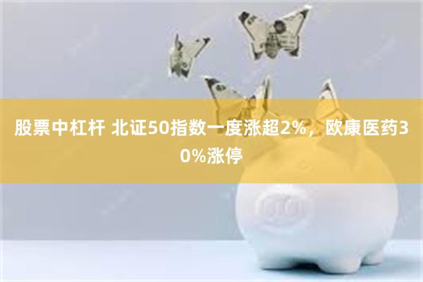 股票中杠杆 北证50指数一度涨超2%，欧康医药30%涨停