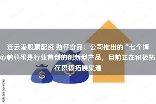 连云港股票配资 劲仔食品：公司推出的“七个博士”溏心鹌鹑蛋是行业首创的创新型产品，目前正在积极拓展渠道