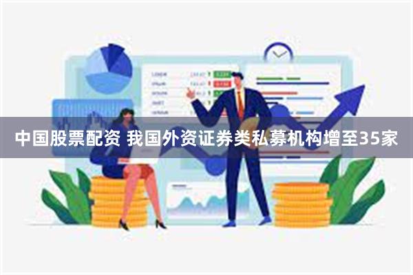 中国股票配资 我国外资证券类私募机构增至35家