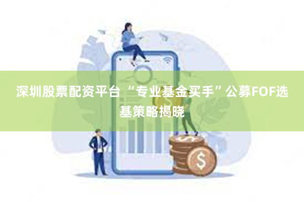 深圳股票配资平台 “专业基金买手”公募FOF选基策略揭晓