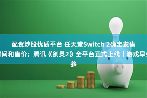 配资炒股优质平台 任天堂Switch 2确定发售时间和售价；腾讯《剑灵2》全平台正式上线｜游戏早参