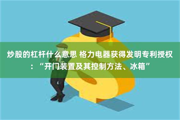 炒股的杠杆什么意思 格力电器获得发明专利授权：“开门装置及其控制方法、冰箱”