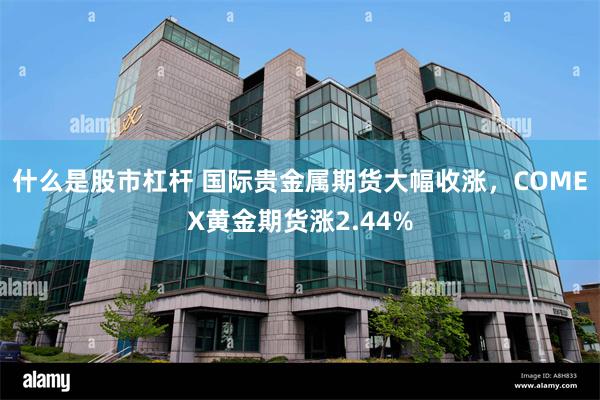 什么是股市杠杆 国际贵金属期货大幅收涨，COMEX黄金期货涨2.44%