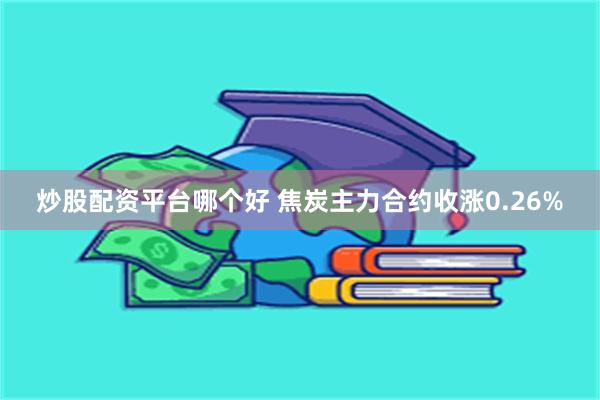 炒股配资平台哪个好 焦炭主力合约收涨0.26%