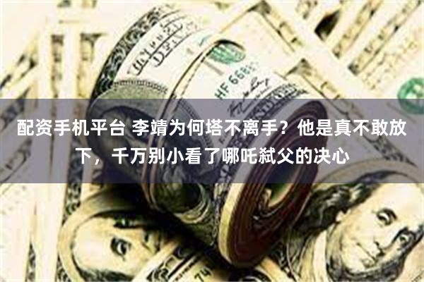 配资手机平台 李靖为何塔不离手？他是真不敢放下，千万别小看了哪吒弑父的决心