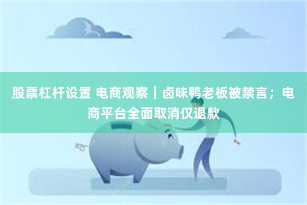 股票杠杆设置 电商观察｜卤味鸭老板被禁言；电商平台全面取消仅退款