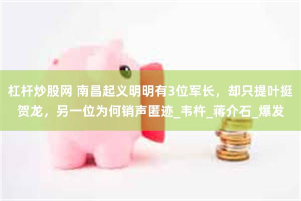 杠杆炒股网 南昌起义明明有3位军长，却只提叶挺贺龙，另一位为何销声匿迹_韦杵_蒋介石_爆发