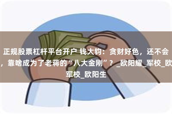 正规股票杠杆平台开户 钱大钧：贪财好色，还不会打仗，靠啥成为了老蒋的“八大金刚”？_欧阳耀_军校_欧阳生