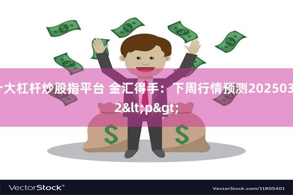 十大杠杆炒股指平台 金汇得手：下周行情预测20250302<p>
