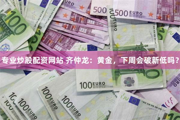 专业炒股配资网站 齐仲龙：黄金，下周会破新低吗？
