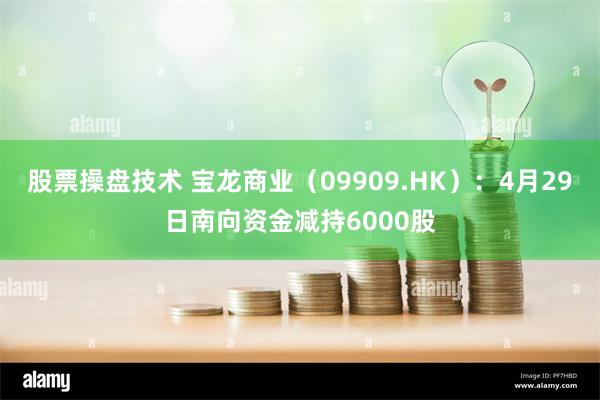 股票操盘技术 宝龙商业（09909.HK）：4月29日南向资金减持6000股